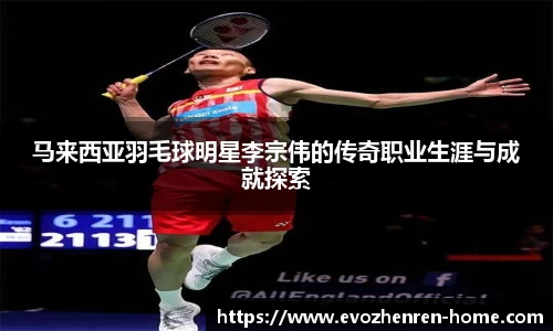 马来西亚羽毛球明星李宗伟的传奇职业生涯与成就探索