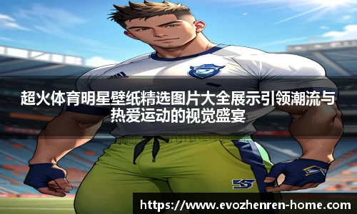 超火体育明星壁纸精选图片大全展示引领潮流与热爱运动的视觉盛宴