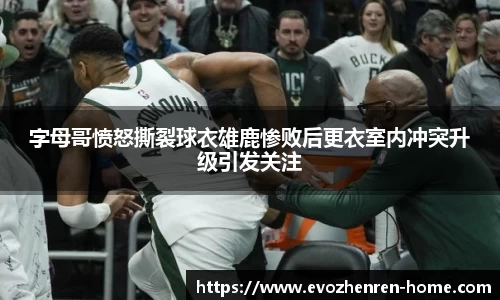 字母哥愤怒撕裂球衣雄鹿惨败后更衣室内冲突升级引发关注